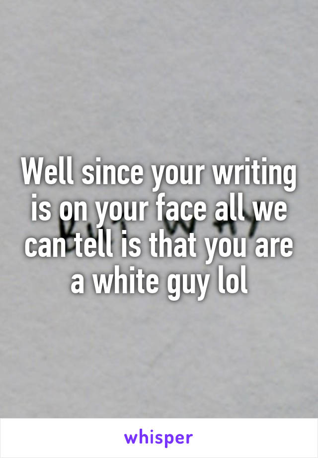 Well since your writing is on your face all we can tell is that you are a white guy lol