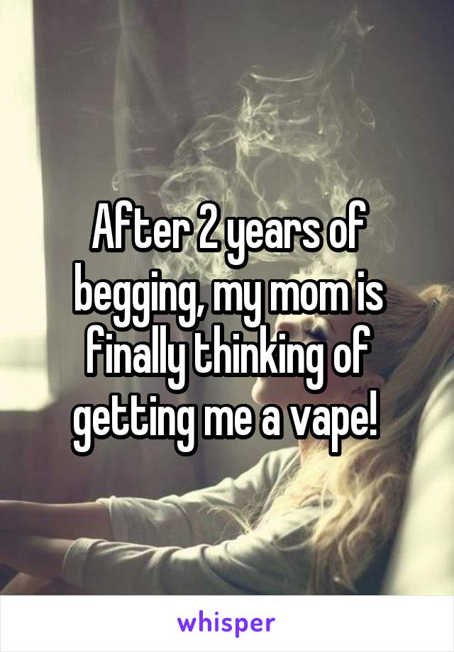 After 2 years of begging, my mom is finally thinking of getting me a vape! 