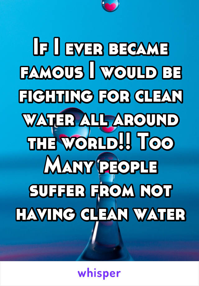 If I ever became famous I would be fighting for clean water all around the world!! Too
Many people suffer from not having clean water 