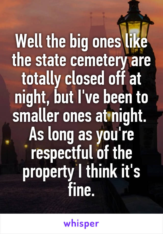 Well the big ones like the state cemetery are totally closed off at night, but I've been to smaller ones at night.  As long as you're respectful of the property I think it's fine.