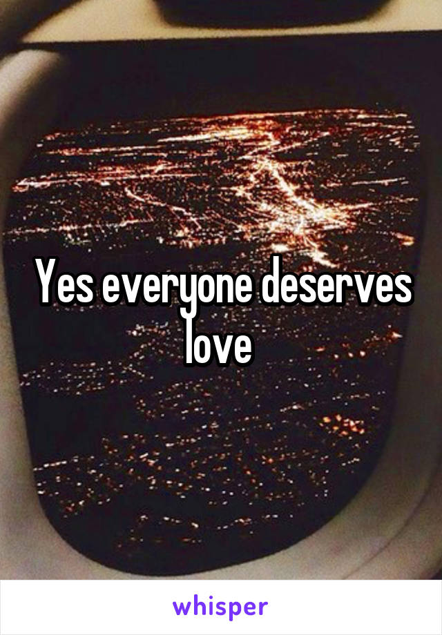 Yes everyone deserves love 