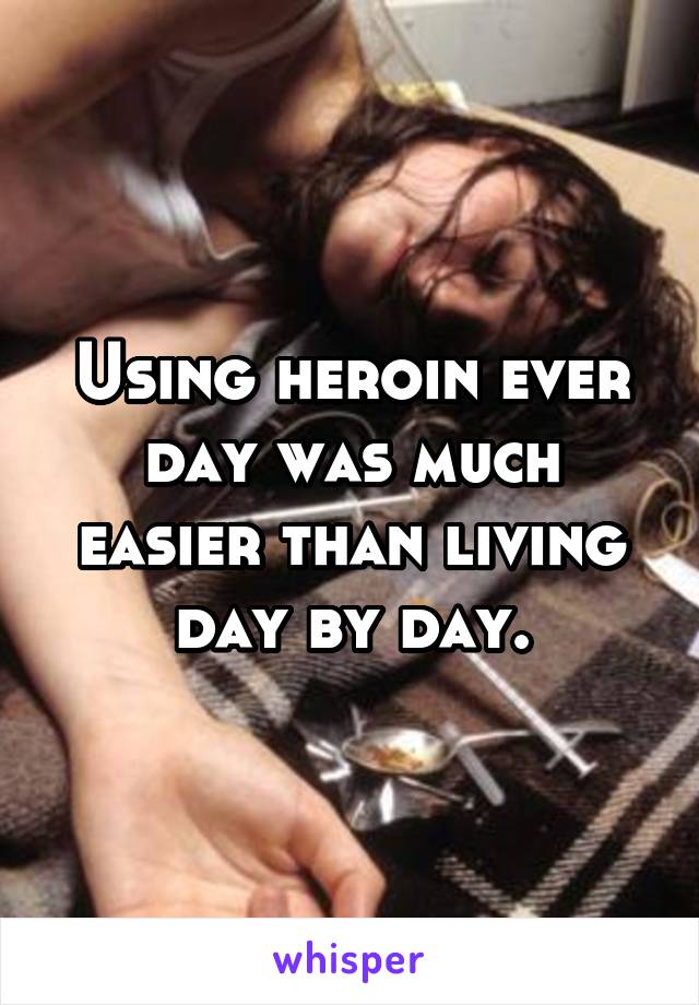 Using heroin ever day was much easier than living day by day.