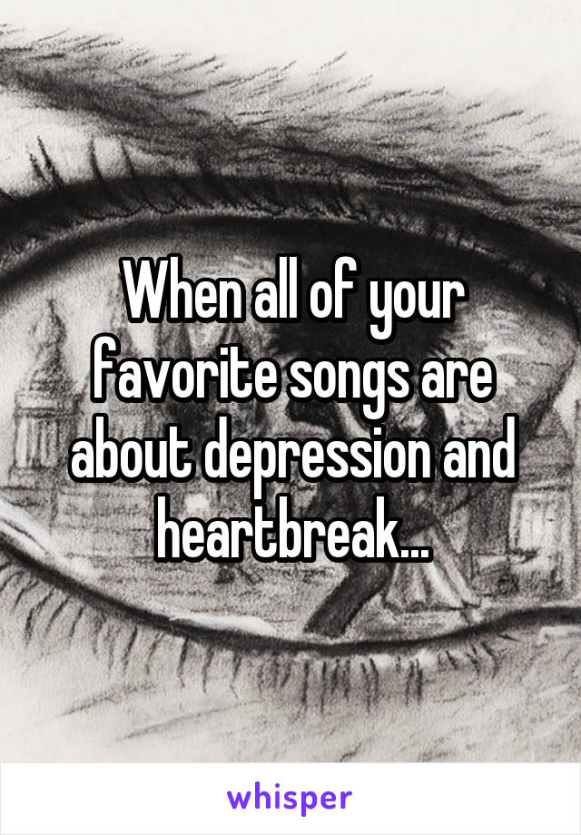 When all of your favorite songs are about depression and heartbreak...