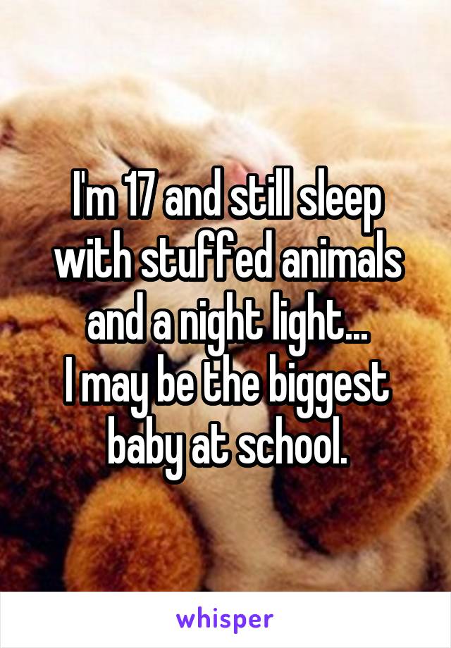 I'm 17 and still sleep with stuffed animals and a night light...
I may be the biggest baby at school.