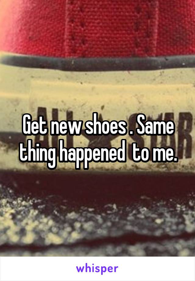 Get new shoes . Same thing happened  to me.