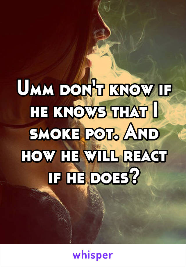 Umm don't know if he knows that I smoke pot. And how he will react if he does?