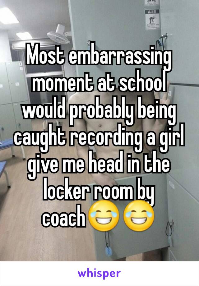 Most embarrassing moment at school would probably being caught recording a girl give me head in the locker room by coach😂😂