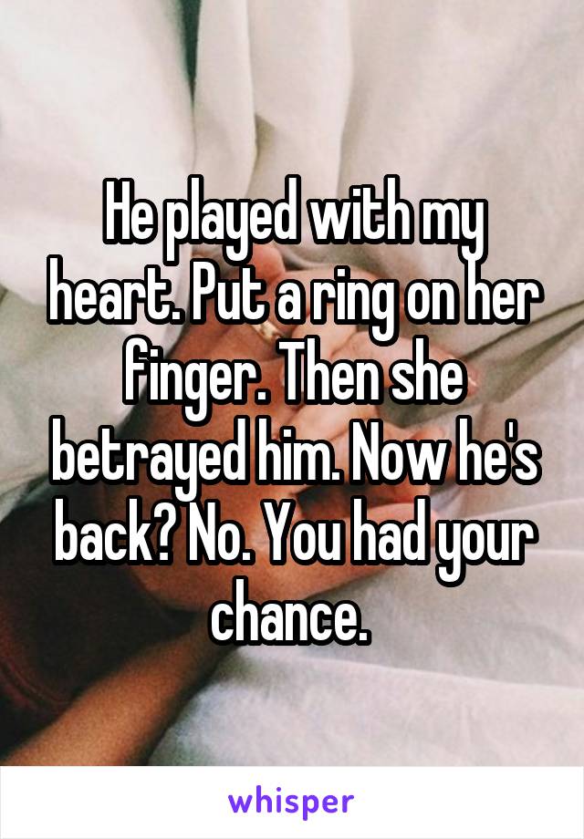 He played with my heart. Put a ring on her finger. Then she betrayed him. Now he's back? No. You had your chance. 