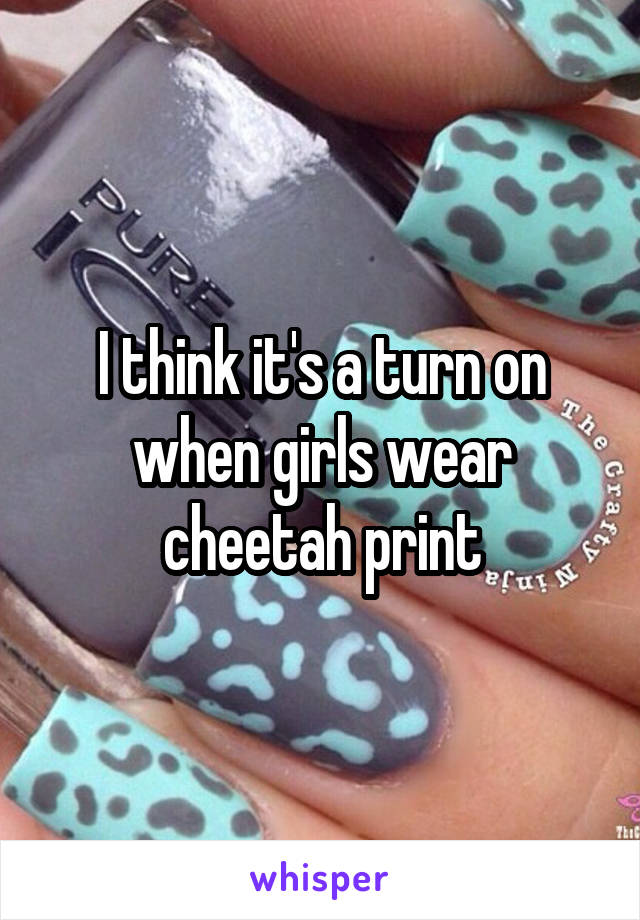I think it's a turn on when girls wear cheetah print