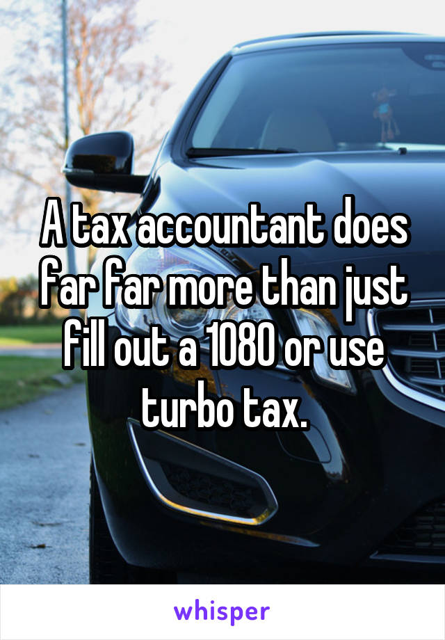 A tax accountant does far far more than just fill out a 1080 or use turbo tax.