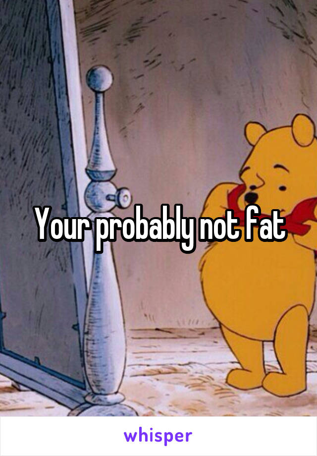 Your probably not fat