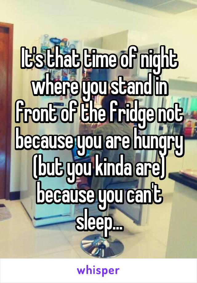 It's that time of night where you stand in front of the fridge not because you are hungry (but you kinda are) because you can't sleep...