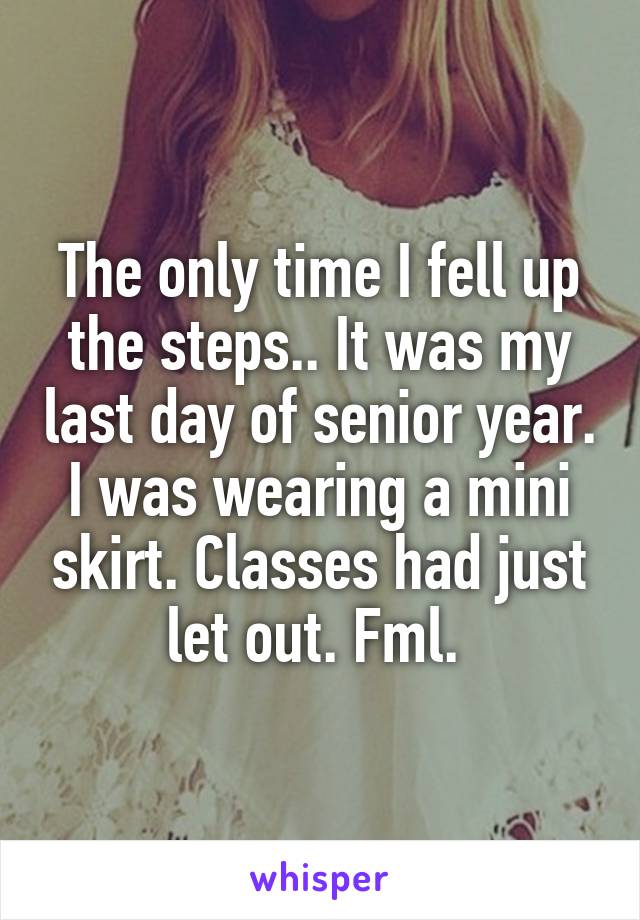 The only time I fell up the steps.. It was my last day of senior year. I was wearing a mini skirt. Classes had just let out. Fml. 