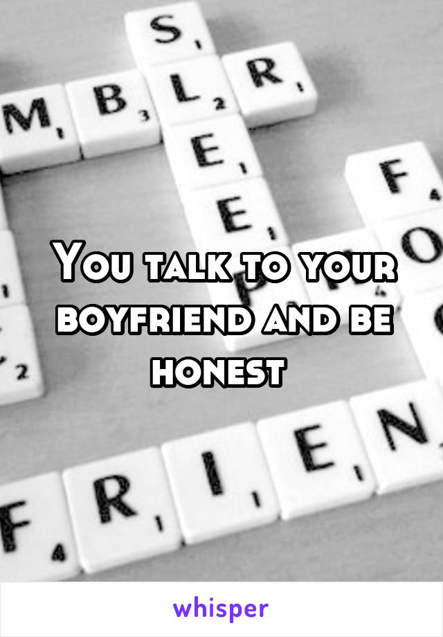 You talk to your boyfriend and be honest 