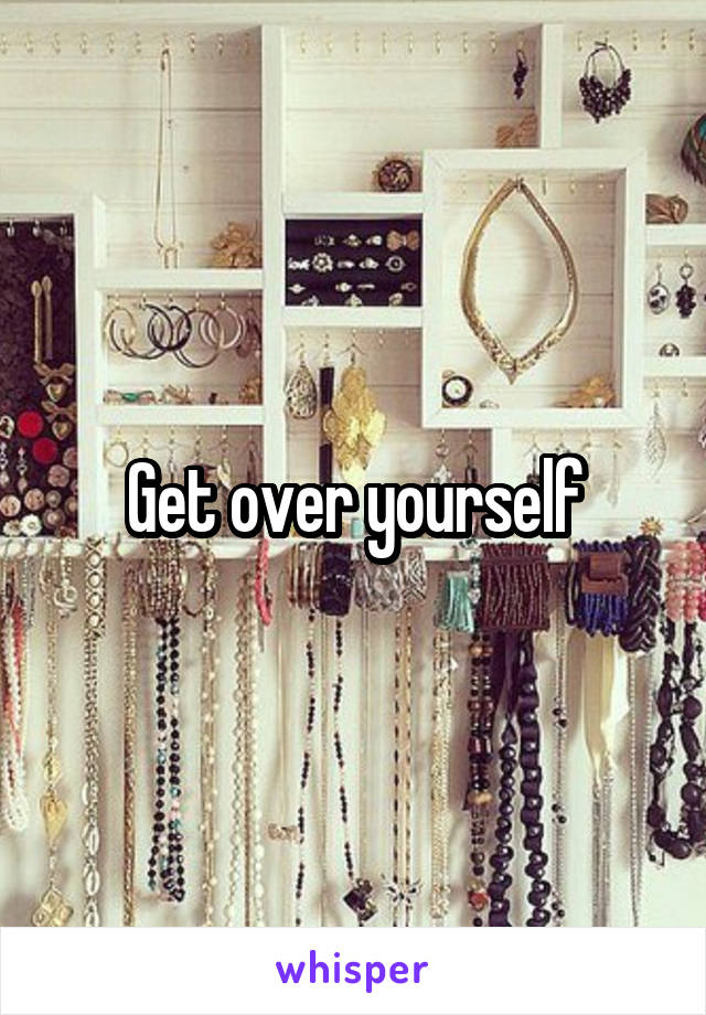 Get over yourself