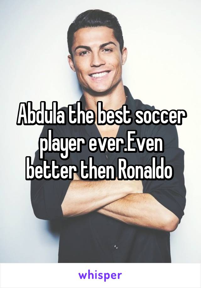 Abdula the best soccer player ever.Even better then Ronaldo 