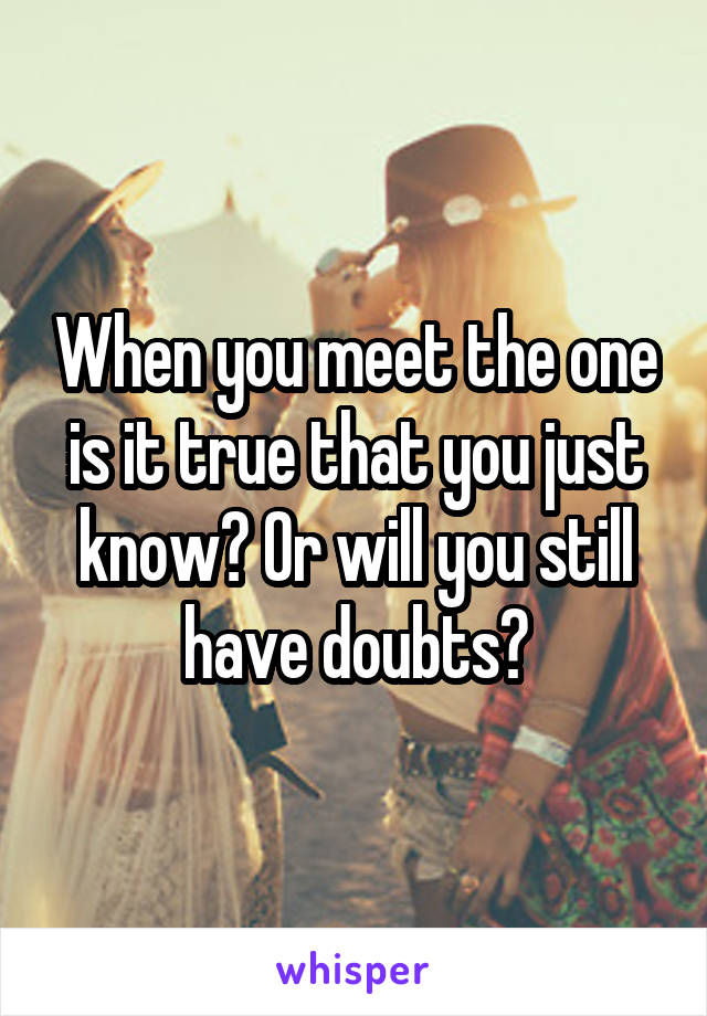When you meet the one is it true that you just know? Or will you still have doubts?