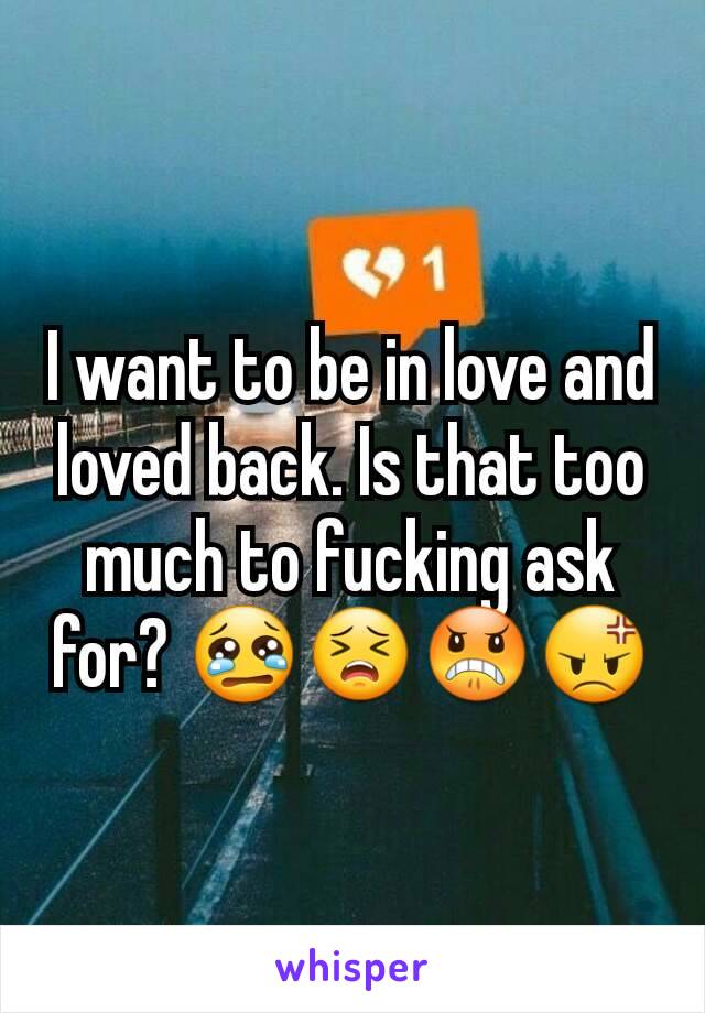 I want to be in love and loved back. Is that too much to fucking ask for? 😢😣😠😡