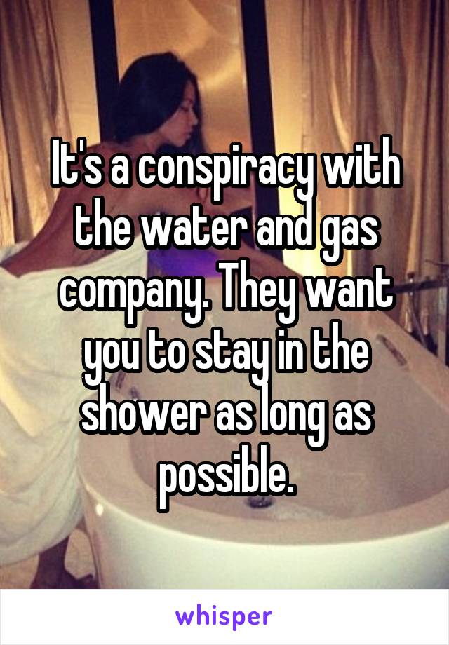 It's a conspiracy with the water and gas company. They want you to stay in the shower as long as possible.