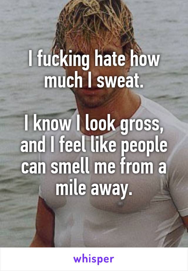 I fucking hate how much I sweat.

I know I look gross, and I feel like people can smell me from a mile away.
