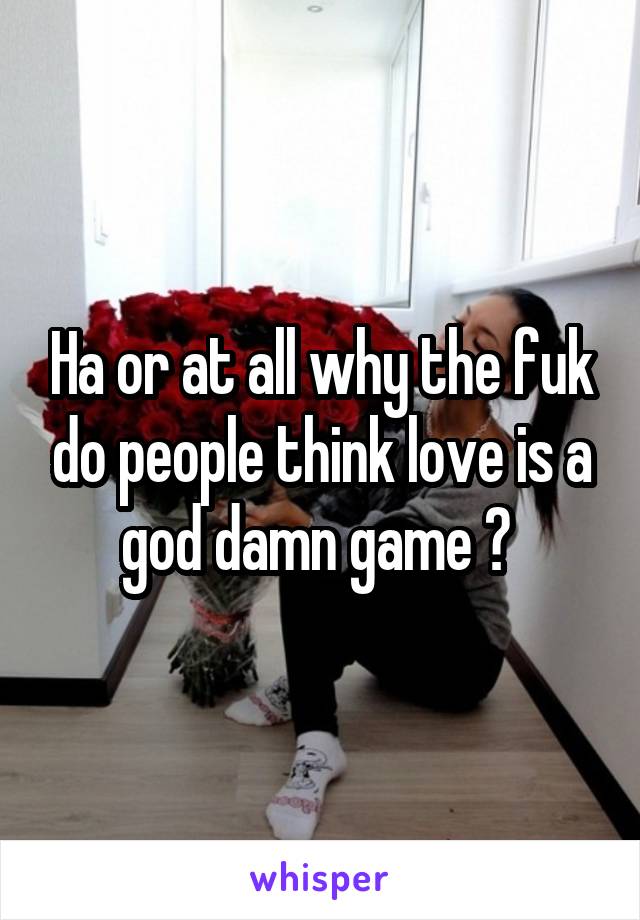 Ha or at all why the fuk do people think love is a god damn game ? 