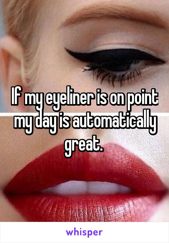 If my eyeliner is on point my day is automatically great. 