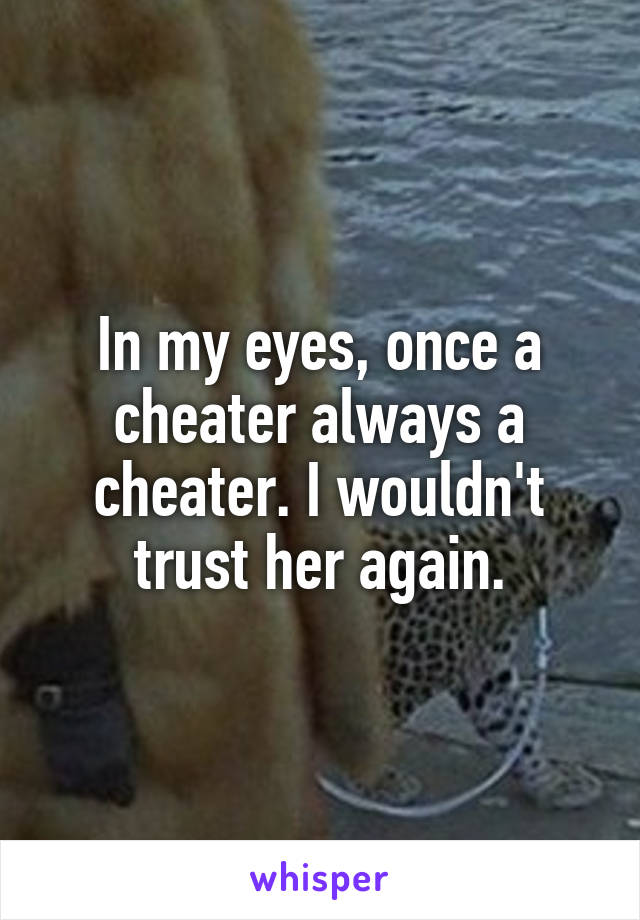 In my eyes, once a cheater always a cheater. I wouldn't trust her again.