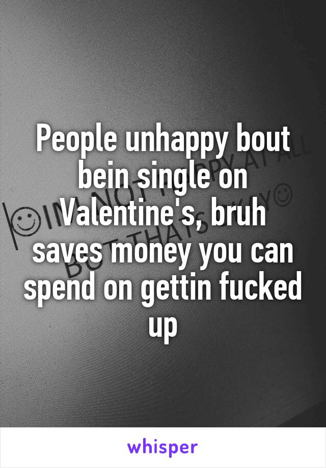 People unhappy bout bein single on Valentine's, bruh saves money you can spend on gettin fucked up