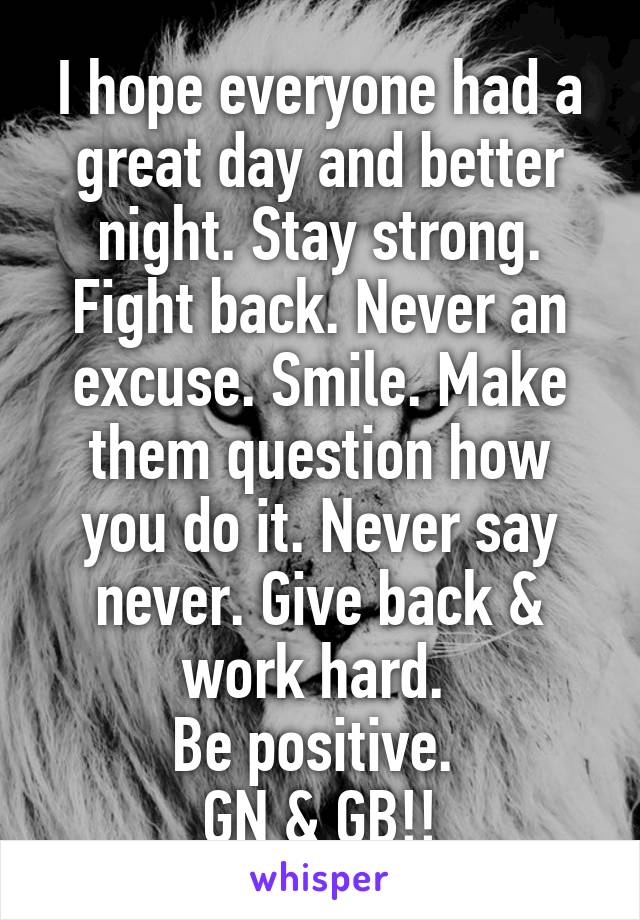 I hope everyone had a great day and better night. Stay strong. Fight back. Never an excuse. Smile. Make them question how you do it. Never say never. Give back & work hard. 
Be positive. 
GN & GB!!