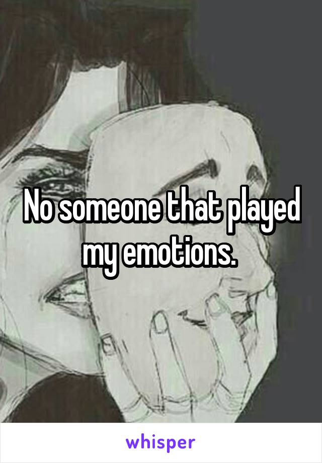 No someone that played my emotions. 