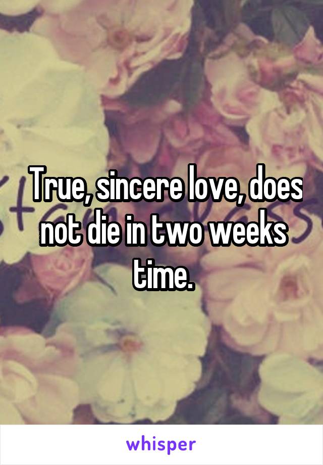 True, sincere love, does not die in two weeks time.