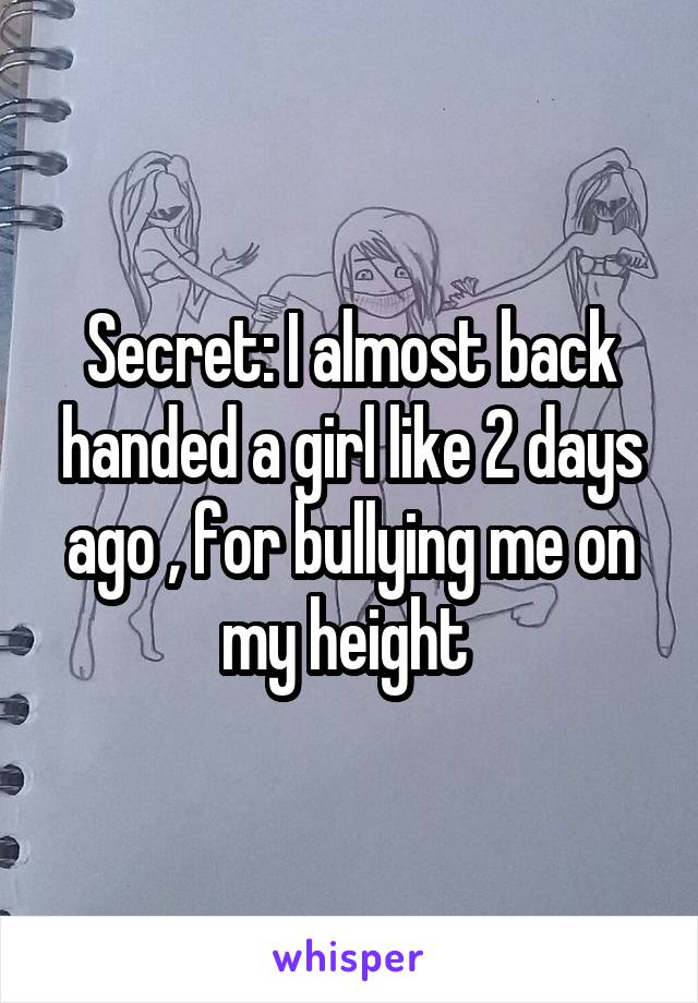 Secret: I almost back handed a girl like 2 days ago , for bullying me on my height 