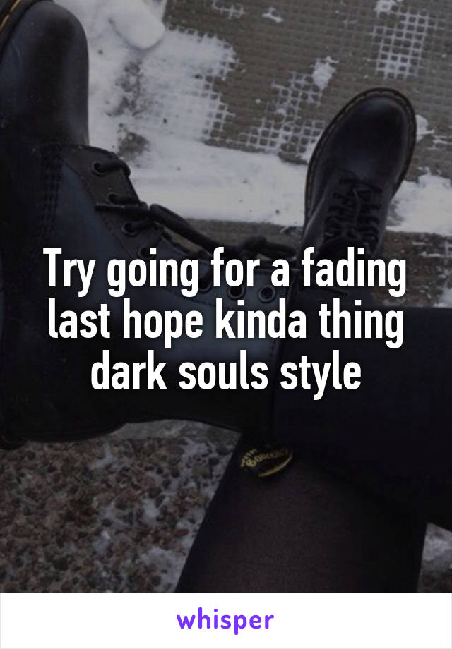 Try going for a fading last hope kinda thing dark souls style