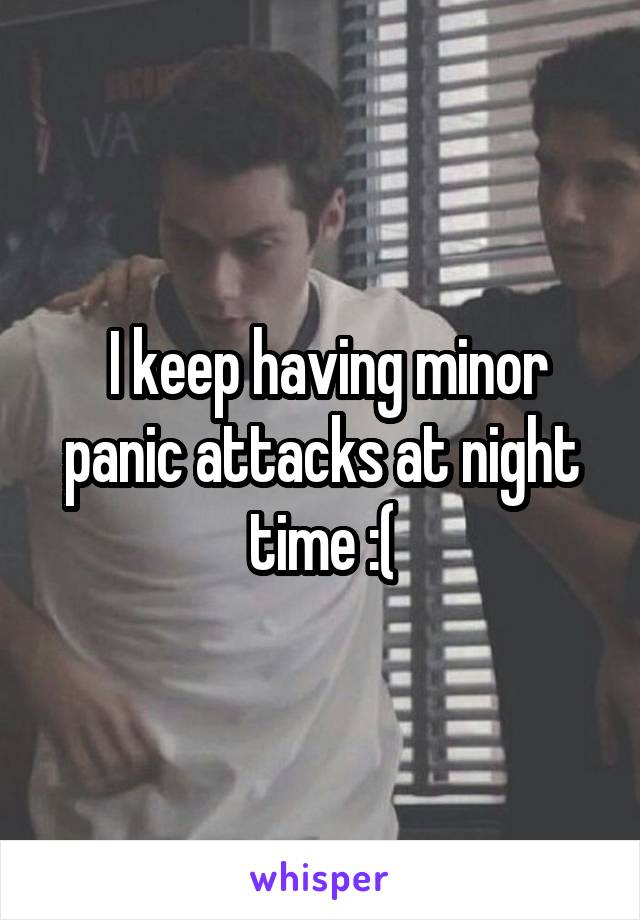  I keep having minor panic attacks at night time :(