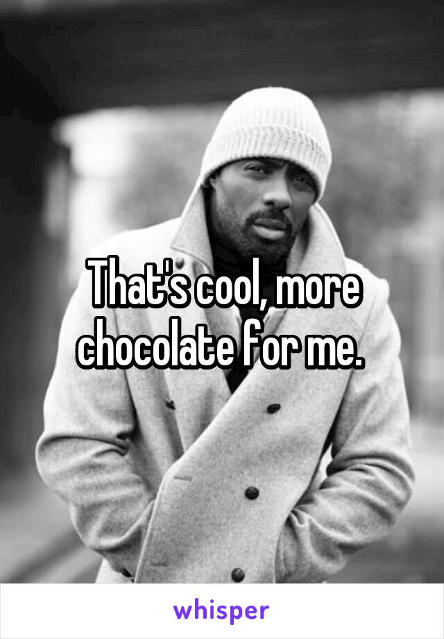That's cool, more chocolate for me. 