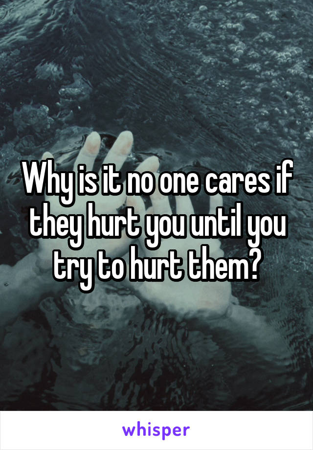 Why is it no one cares if they hurt you until you try to hurt them?