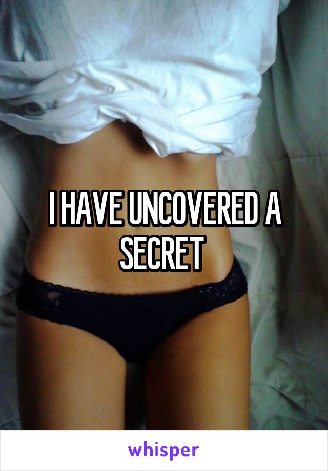 I HAVE UNCOVERED A SECRET 