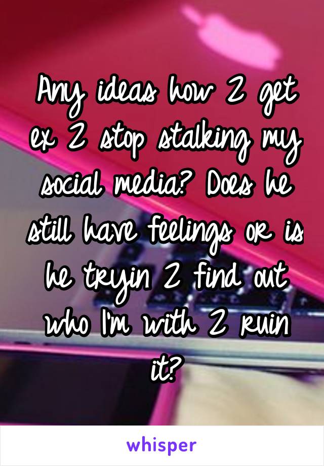 Any ideas how 2 get ex 2 stop stalking my social media? Does he still have feelings or is he tryin 2 find out who I'm with 2 ruin it?