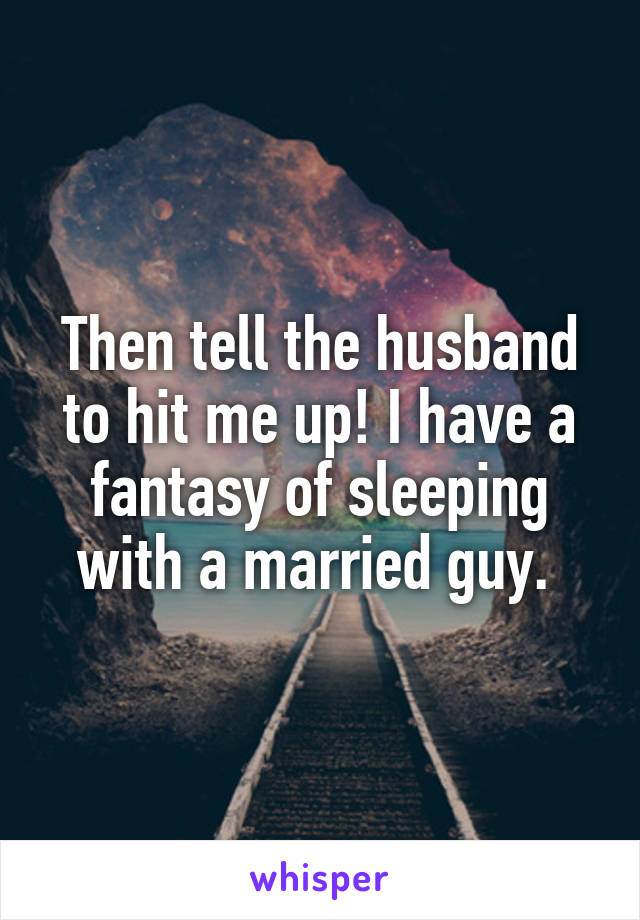 Then tell the husband to hit me up! I have a fantasy of sleeping with a married guy. 