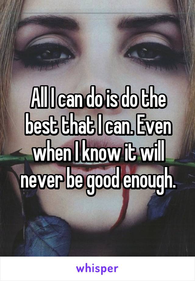 All I can do is do the best that I can. Even when I know it will never be good enough.