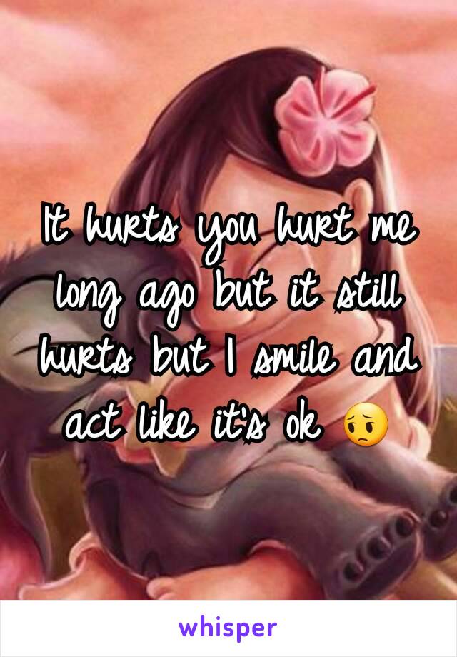 It hurts you hurt me long ago but it still hurts but I smile and act like it's ok 😔
