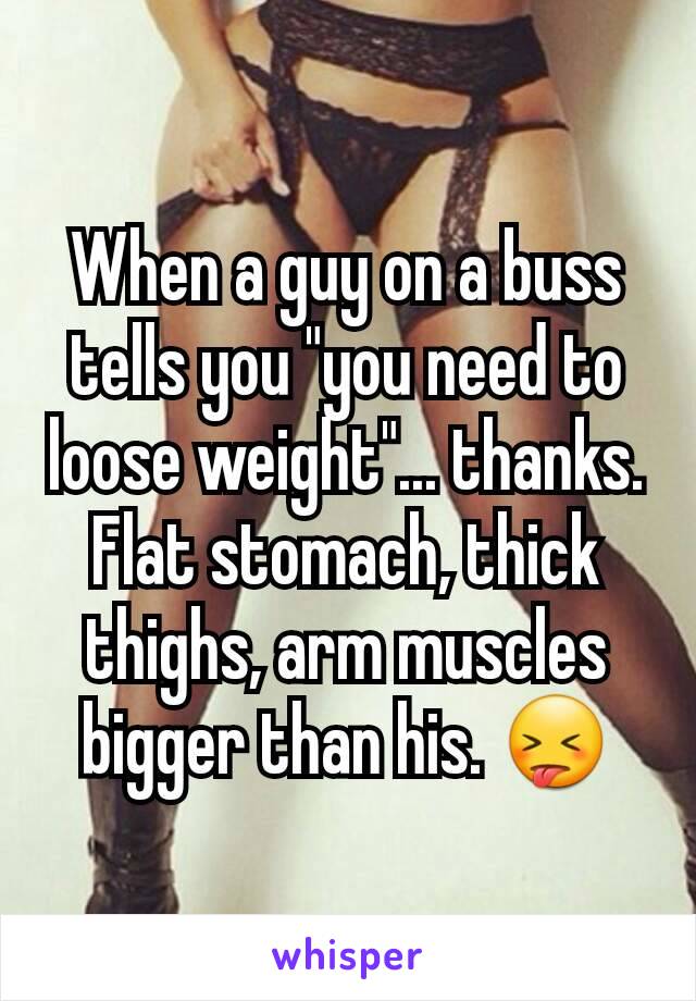 When a guy on a buss tells you "you need to loose weight"... thanks. Flat stomach, thick thighs, arm muscles bigger than his. 😝