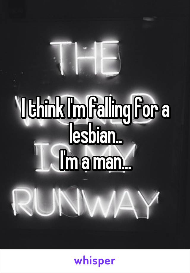 I think I'm falling for a lesbian..
I'm a man...