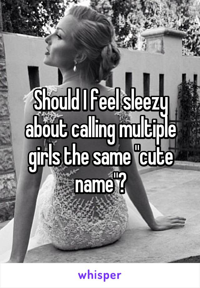 Should I feel sleezy about calling multiple girls the same "cute name"?