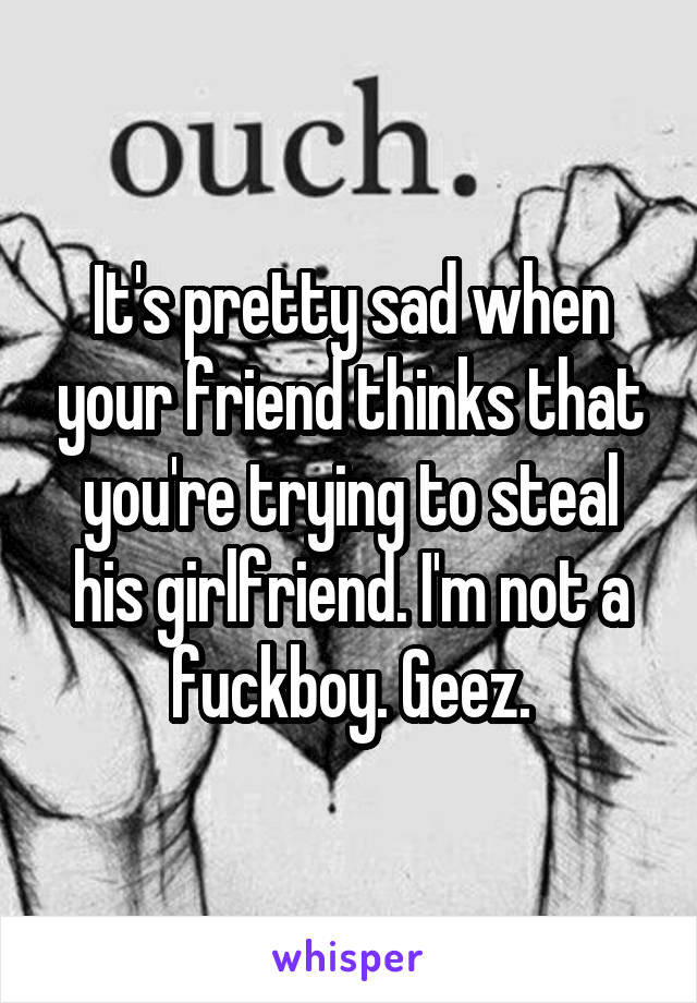 It's pretty sad when your friend thinks that you're trying to steal his girlfriend. I'm not a fuckboy. Geez.