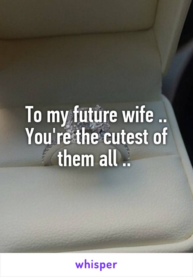 To my future wife .. You're the cutest of them all .. 
