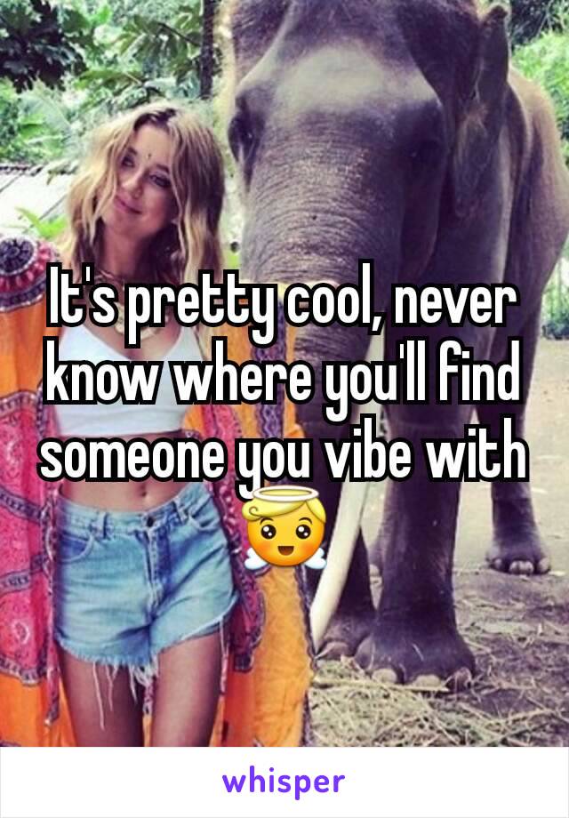 It's pretty cool, never know where you'll find someone you vibe with 😇