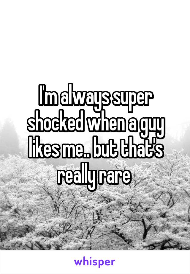 I'm always super shocked when a guy likes me.. but that's really rare 