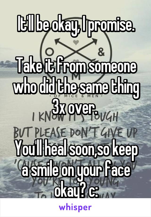 It'll be okay, I promise.

Take it from someone who did the same thing 3x over. 

You'll heal soon,so keep a smile on your face okay? c: