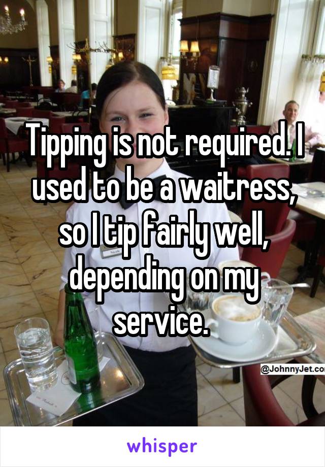 Tipping is not required. I used to be a waitress, so I tip fairly well, depending on my service. 